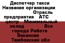 Диспетчер такси › Название организации ­ Ecolife taxi › Отрасль предприятия ­ АТС, call-центр › Минимальный оклад ­ 30 000 - Все города Работа » Вакансии   . Тамбовская обл.,Моршанск г.